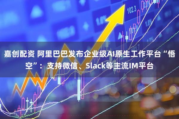 嘉创配资 阿里巴巴发布企业级AI原生工作平台“悟空”：支持微信、Slack等主流IM平台