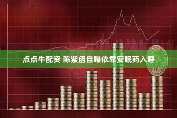 点点牛配资 陈紫函自曝依靠安眠药入睡