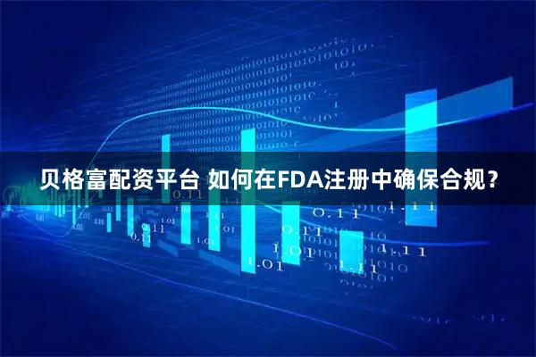 贝格富配资平台 如何在FDA注册中确保合规？