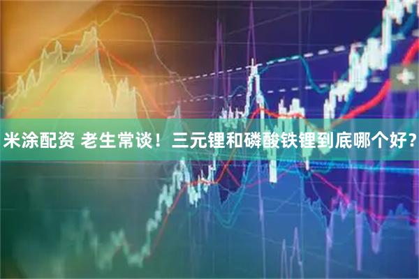 米涂配资 老生常谈！三元锂和磷酸铁锂到底哪个好？
