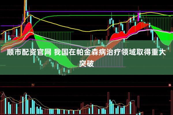 顺市配资官网 我国在帕金森病治疗领域取得重大突破