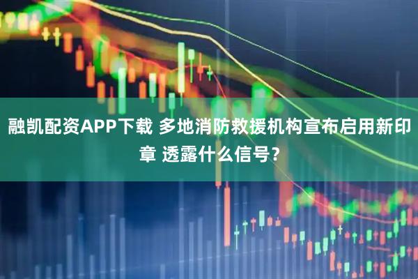 融凯配资APP下载 多地消防救援机构宣布启用新印章 透露什么信号？