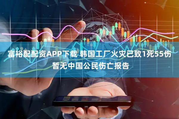 富裕配配资APP下载 韩国工厂火灾已致1死55伤 暂无中国公民伤亡报告