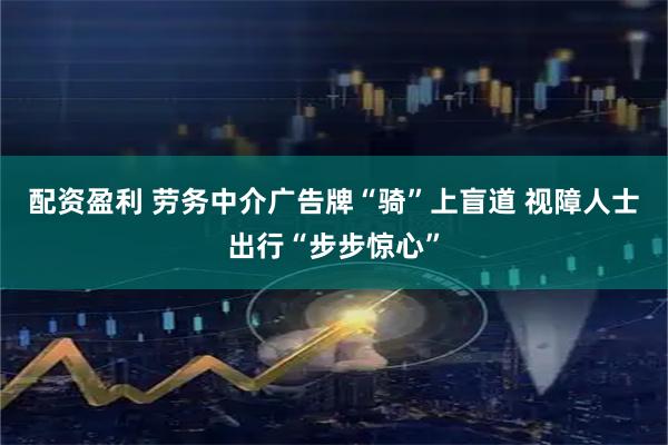 配资盈利 劳务中介广告牌“骑”上盲道 视障人士出行“步步惊心”