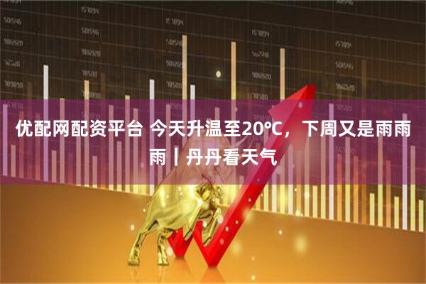 优配网配资平台 今天升温至20℃，下周又是雨雨雨｜丹丹看天气