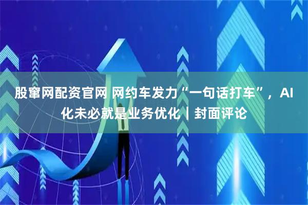 股窜网配资官网 网约车发力“一句话打车”，AI化未必就是业务优化｜封面评论
