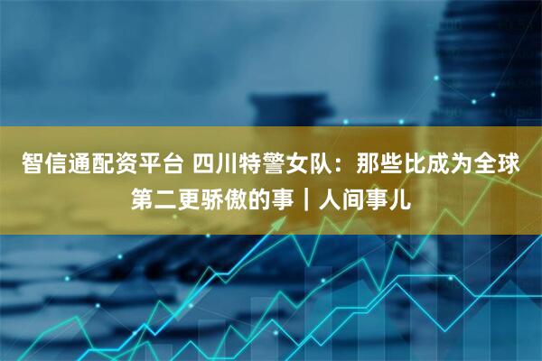 智信通配资平台 四川特警女队：那些比成为全球第二更骄傲的事｜人间事儿