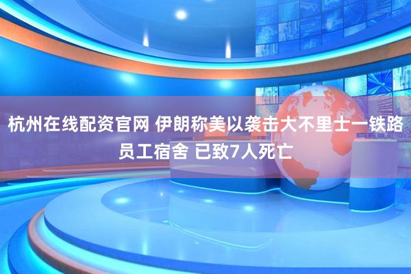 杭州在线配资官网 伊朗称美以袭击大不里士一铁路员工宿舍 已致7人死亡