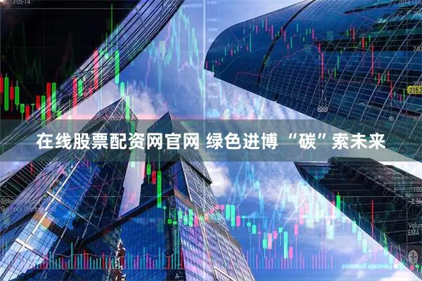 在线股票配资网官网 绿色进博 “碳”索未来
