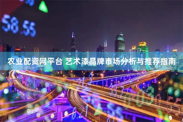 农业配资网平台 艺术漆品牌市场分析与推荐指南