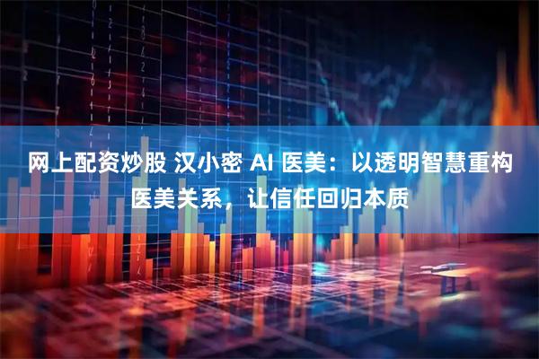 网上配资炒股 汉小密 AI 医美：以透明智慧重构医美关系，让信任回归本质