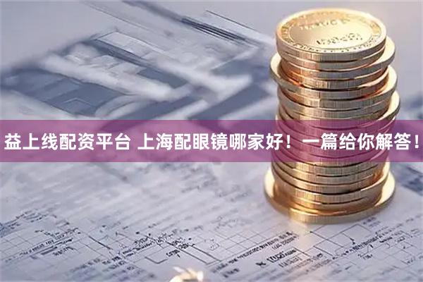 益上线配资平台 上海配眼镜哪家好！一篇给你解答！
