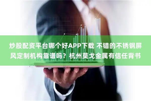 炒股配资平台哪个好APP下载 不错的不锈钢屏风定制机构靠谱吗？杭州莫戈金属有信任背书