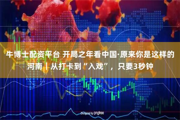 牛博士配资平台 开局之年看中国·原来你是这样的河南｜从打卡到“入戏”，只要3秒钟