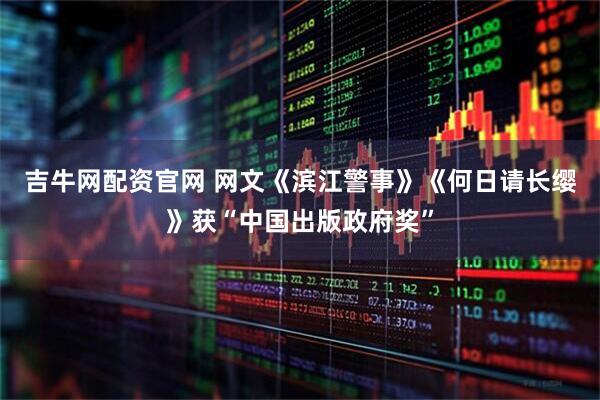 吉牛网配资官网 网文《滨江警事》《何日请长缨》获“中国出版政府奖”