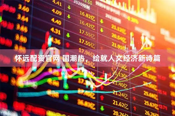 怀远配资官网 国潮热，绘就人文经济新诗篇