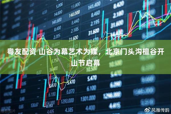 粤友配资 山谷为幕艺术为媒，北京门头沟檀谷开山节启幕