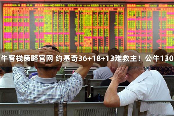 牛客栈策略官网 约基奇36+18+13难救主！公牛130