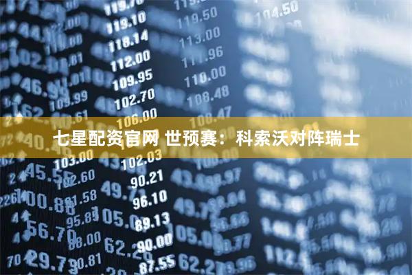 七星配资官网 世预赛：科索沃对阵瑞士
