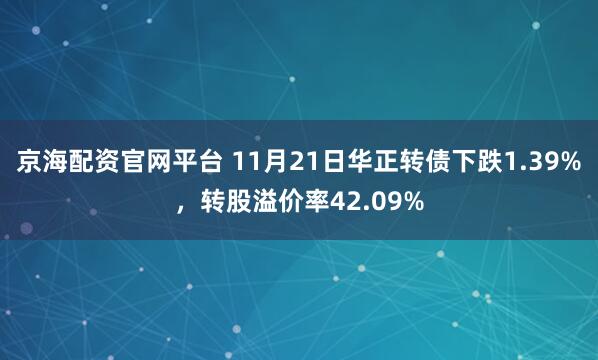 京海配资官网平台 11月21日华正转债下跌1.39%，转股溢价率42.09%