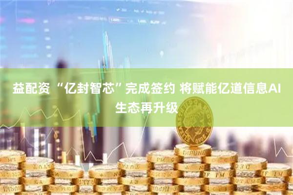 益配资 “亿封智芯”完成签约 将赋能亿道信息AI生态再升级