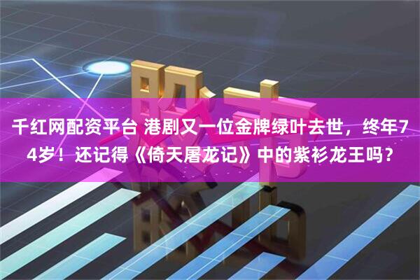 千红网配资平台 港剧又一位金牌绿叶去世，终年74岁！还记得《倚天屠龙记》中的紫衫龙王吗？