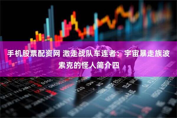 手机股票配资网 激走战队车连者：宇宙暴走族波索克的怪人简介四