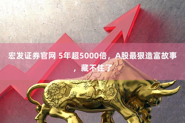 宏发证券官网 5年超5000倍，A股最狠造富故事，藏不住了