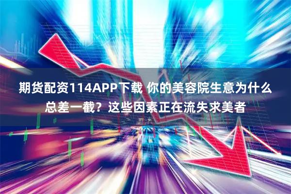期货配资114APP下载 你的美容院生意为什么总差一截？这些因素正在流失求美者