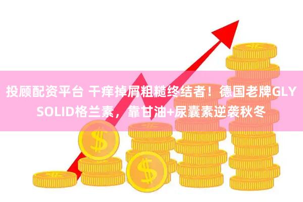 投顾配资平台 干痒掉屑粗糙终结者！德国老牌GLYSOLID格兰素，靠甘油+尿囊素逆袭秋冬