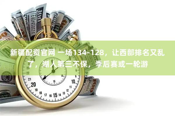 新疆配资官网 一场134-128，让西部排名又乱了，湖人第三不保，季后赛或一轮游