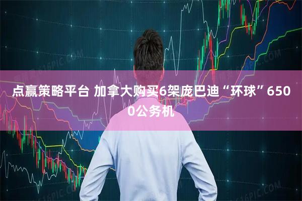 点赢策略平台 加拿大购买6架庞巴迪“环球”6500公务机