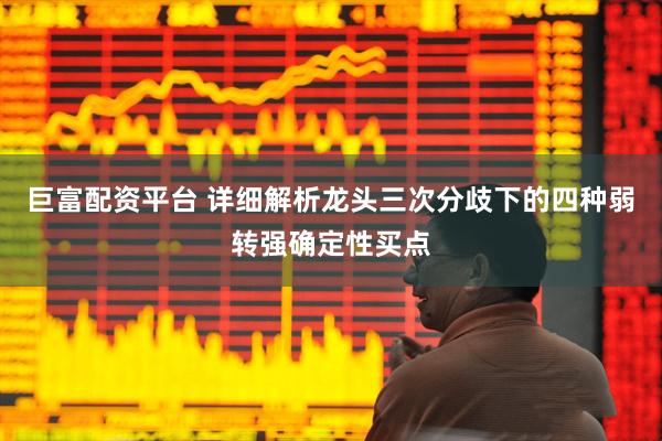 巨富配资平台 详细解析龙头三次分歧下的四种弱转强确定性买点