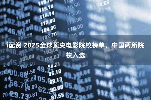 i配资 2025全球顶尖电影院校榜单，中国两所院校入选