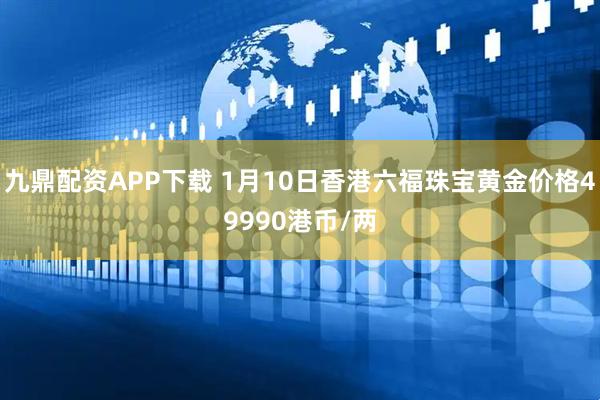 九鼎配资APP下载 1月10日香港六福珠宝黄金价格49990港币/两