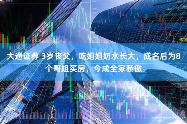 大通证券 3岁丧父，吃姐姐奶水长大，成名后为8个哥姐买房，今成全家骄傲