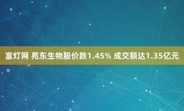 富灯网 苑东生物股价跌1.45% 成交额达1.35亿元