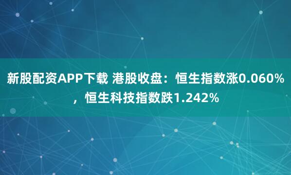新股配资APP下载 港股收盘：恒生指数涨0.060%，恒生科技指数跌1.242%