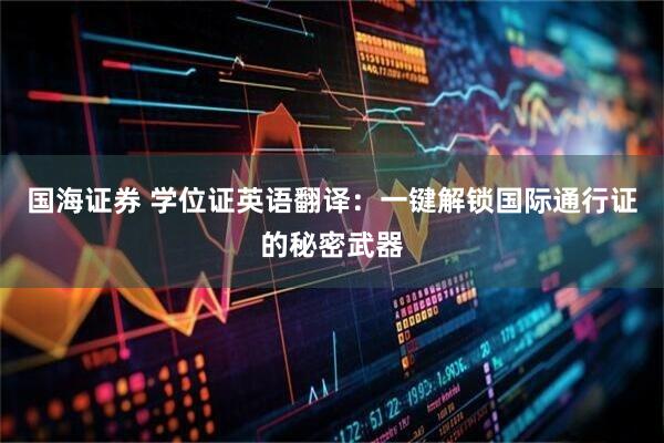 国海证券 学位证英语翻译：一键解锁国际通行证的秘密武器