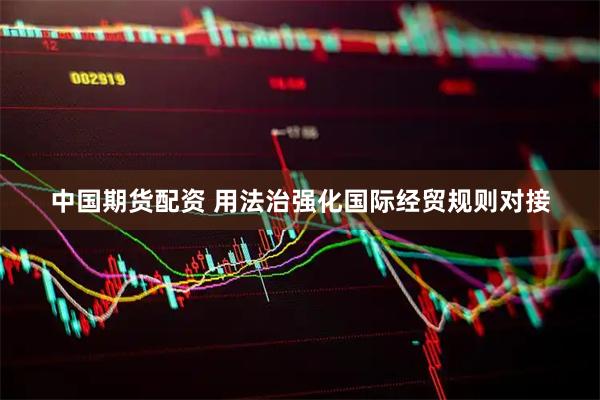 中国期货配资 用法治强化国际经贸规则对接