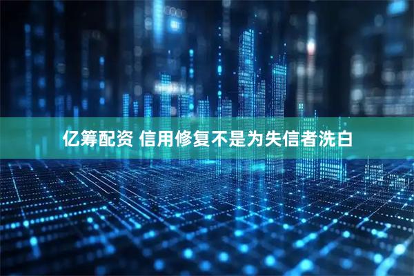 亿筹配资 信用修复不是为失信者洗白