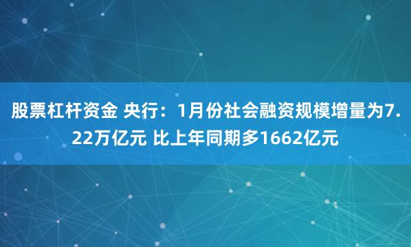 股票杠杆资金 央行：1月份社会融资规模增量为7.22万亿元 比上年同期多1662亿元