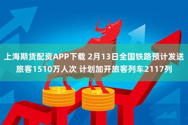 上海期货配资APP下载 2月13日全国铁路预计发送旅客1510万人次 计划加开旅客列车2117列