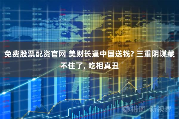 免费股票配资官网 美财长逼中国送钱? 三重阴谋藏不住了, 吃相真丑